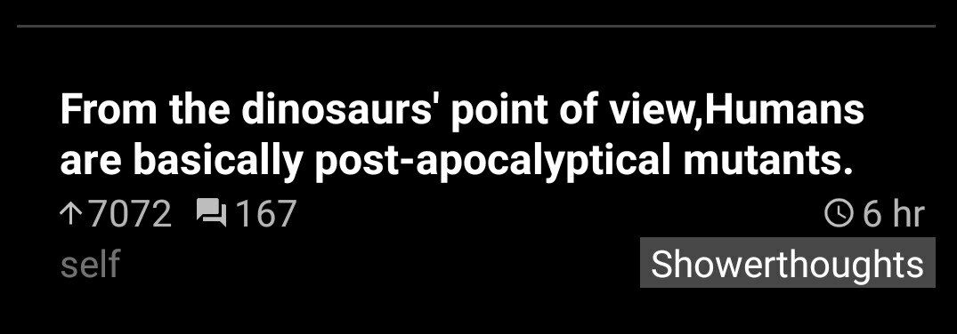 From the point of view,Humans are basically post-apocalyptical mutants. Showerthoughts