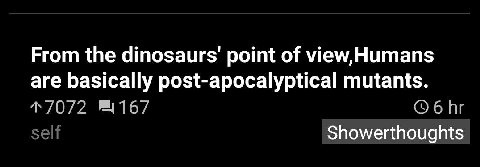 From the point of view,Humans are basically post-apocalyptical mutants. Showerthoughts