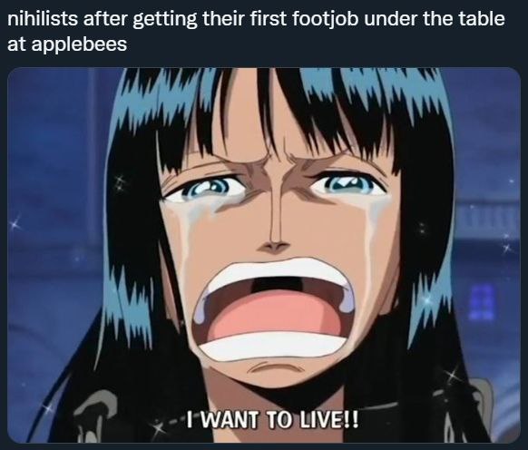 nihilists after getting their first footjob under the table at applebees WANT ТО LIVE!!