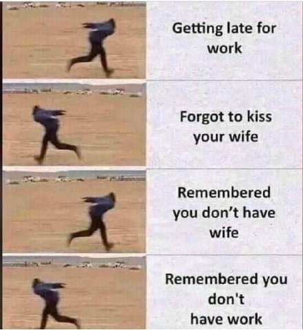Getting late for work Forgot to kiss your wife Remembered you don’t have wife Remembered you don't have work