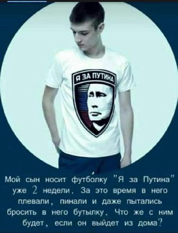 у Мой сын носит футболку "Я за Путина" уже 2 недели. За это время в него плевали, пинали и даже пытались бросить в него бутылку. Что же с ним будет. если он выйдет из дома”