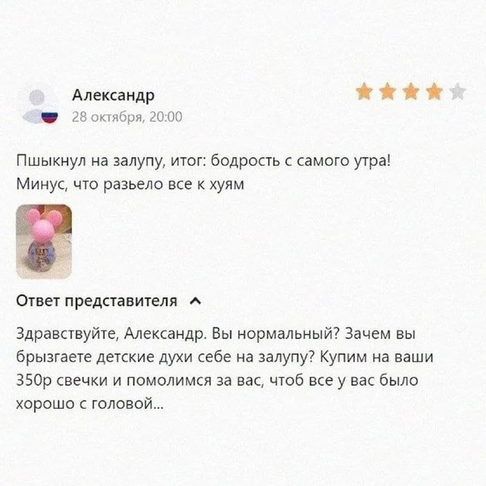 Александр 28 октября, 20:00 Пшыкнул на залупу, итог: бодрость с самого утра! Минус, что разьело все к хуям Ответ представителя Здравствуйте, Александр. Вы нормальный? Зачем вы брызгаете детские духи с