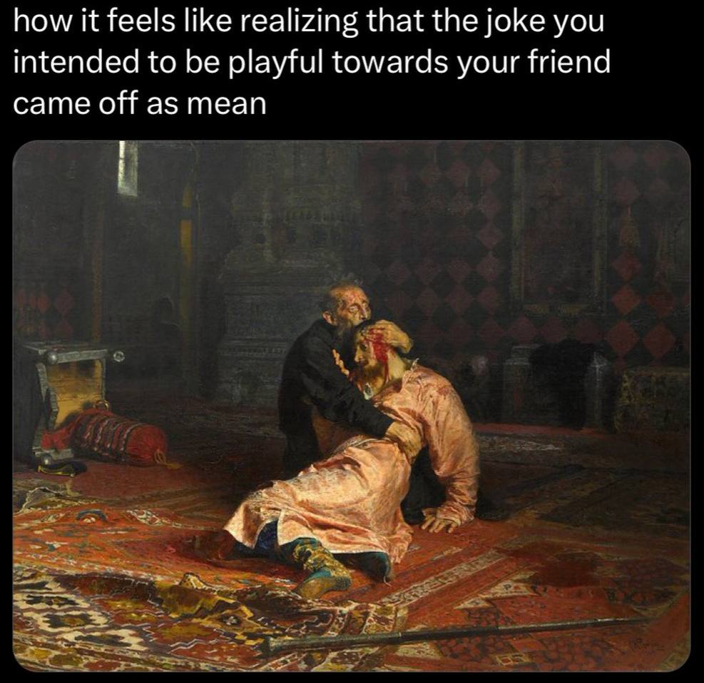 how it feels like realizing that the joke you intended to be playful towards your friend came off as mean