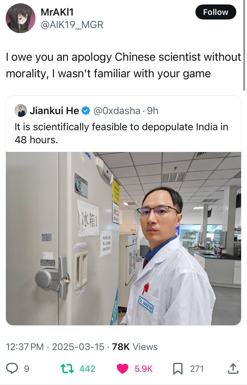 МГАКИ @AIK19_MGR owe you an apology Chinese scientist without morality, wasn't familiar with your game Jiankui He @Oxdasha It is scientifically feasible to depopulate India in 48 hours. 4 12:37 2025-0