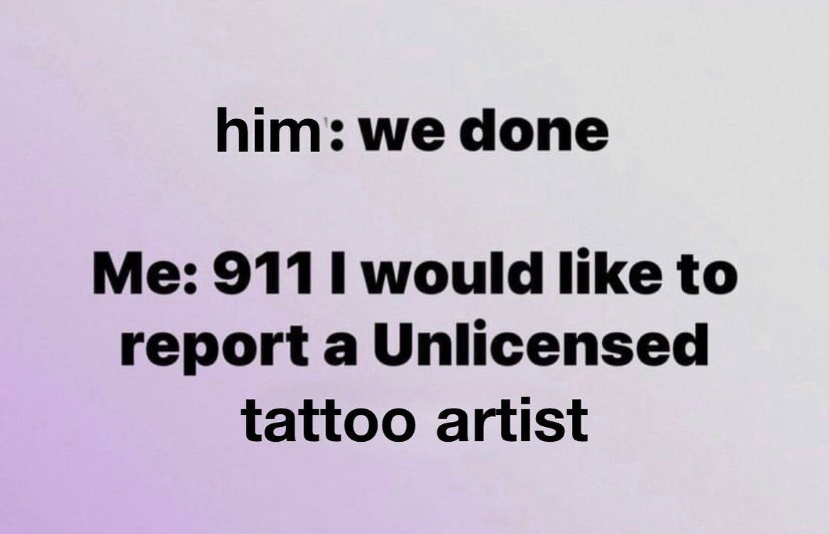 him: we done Me: 911 would like to report a Unlicensed tattoo artist