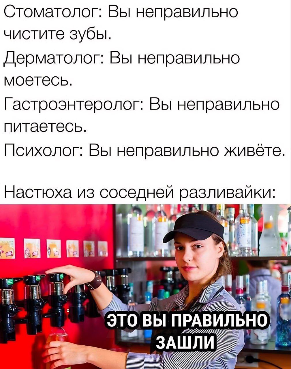 Стоматолог: Вы неправильно чистите зубы Дерматолог: Вы неправильно моетесь Гастроэнтеролог: Вы неправильно питаетесь Психолог: Вы неправильно живёте Настюха из соседней разливайки: 2 ВИЛ ЛЬН