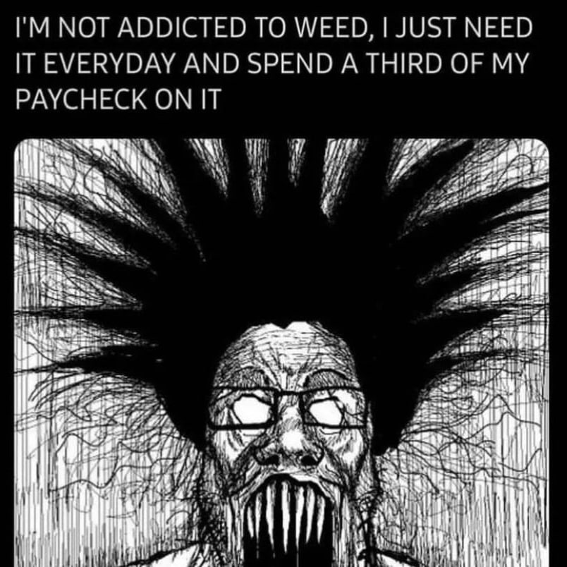 NOT ADDICTED ТО WEED, JUST NEED IT EVERYDAY AND SPEND A THIRD OF MY PAYCHECK ON IT ale
