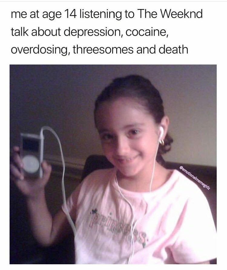 me at age 14 listening to The Weeknd talk about depression, cocaine, overdosing, threesomes and death