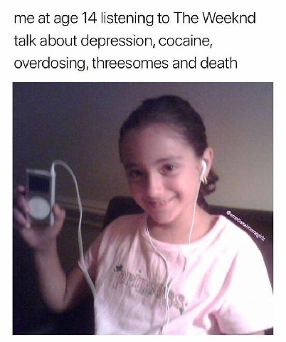 me at age 14 listening to The Weeknd talk about depression, cocaine, overdosing, threesomes and death