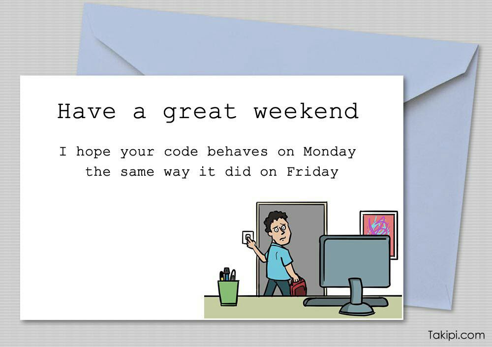 Have a great weekend I hope your code behaves on Monday the same way it did on Friday