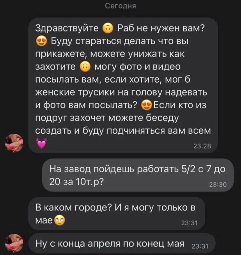 Сегодня Здравствуйте Раб не нужен вам? Буду стараться делать что вы прикажете, можете унижать как захотите могу фото и видео посылать вам, если хотите, мог 6 женские трусики на голову надевать и фото 