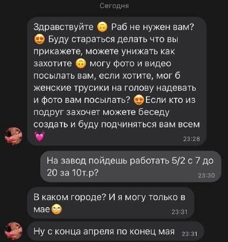 Сегодня Здравствуйте Раб не нужен вам? Буду стараться делать что вы прикажете, можете унижать как захотите могу фото и видео посылать вам, если хотите, мог 6 женские трусики на голову надевать и фото 