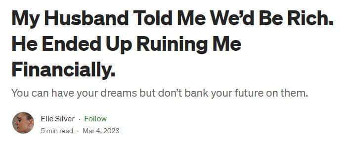 My Husband Told Me Be Rich. He Ended Up Ruining Me Financially. You can have your dreams but don't bank your future on them. Elle Silver Follow minread 2023