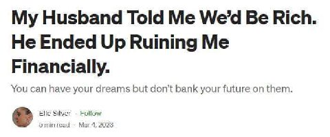 My Husband Told Me Be Rich. He Ended Up Ruining Me Financially. You can have your dreams but don't bank your future on them. Elle Silver Follow minread 2023