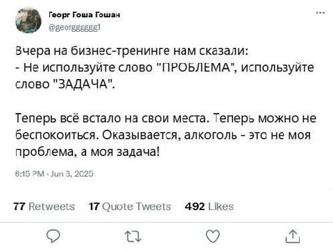 Георг Гоша Гошан Вчера бизнес-тренинге нам сказали: Не используйте слово "ПРОБЛЕМА", используйте слово "ЗАДАЧА". Теперь всё встало на свои места. Теперь можно не беспокоиться. Оказывается, алкоголь эт