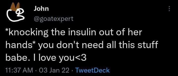 John @goatexpert “knocking the insulin out of her hands* you don't need all this stuff babe. love you<3 11:37 Jan 22 TweetDeck