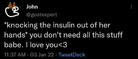 John @goatexpert “knocking the insulin out of her hands* you don't need all this stuff babe. love you<3 11:37 Jan 22 TweetDeck