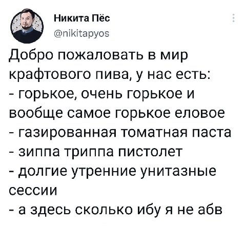Никита Пёс а @nikitapyos Добро пожаловать в мир крафтового пива, у нас есть: горькое, очень горькое и вообще самое горькое еловое газированная томатная паста зиппа триппа пистолет долгие утренние унит