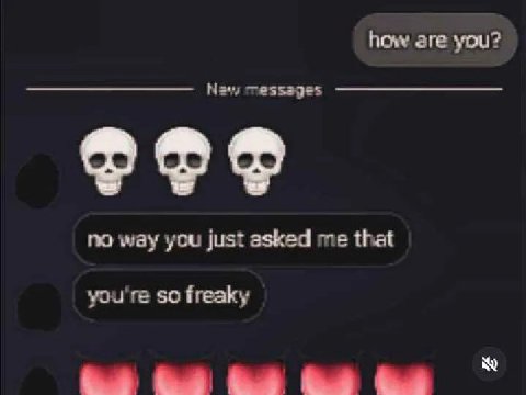how ere you? no way you just asked me that you're so freaky