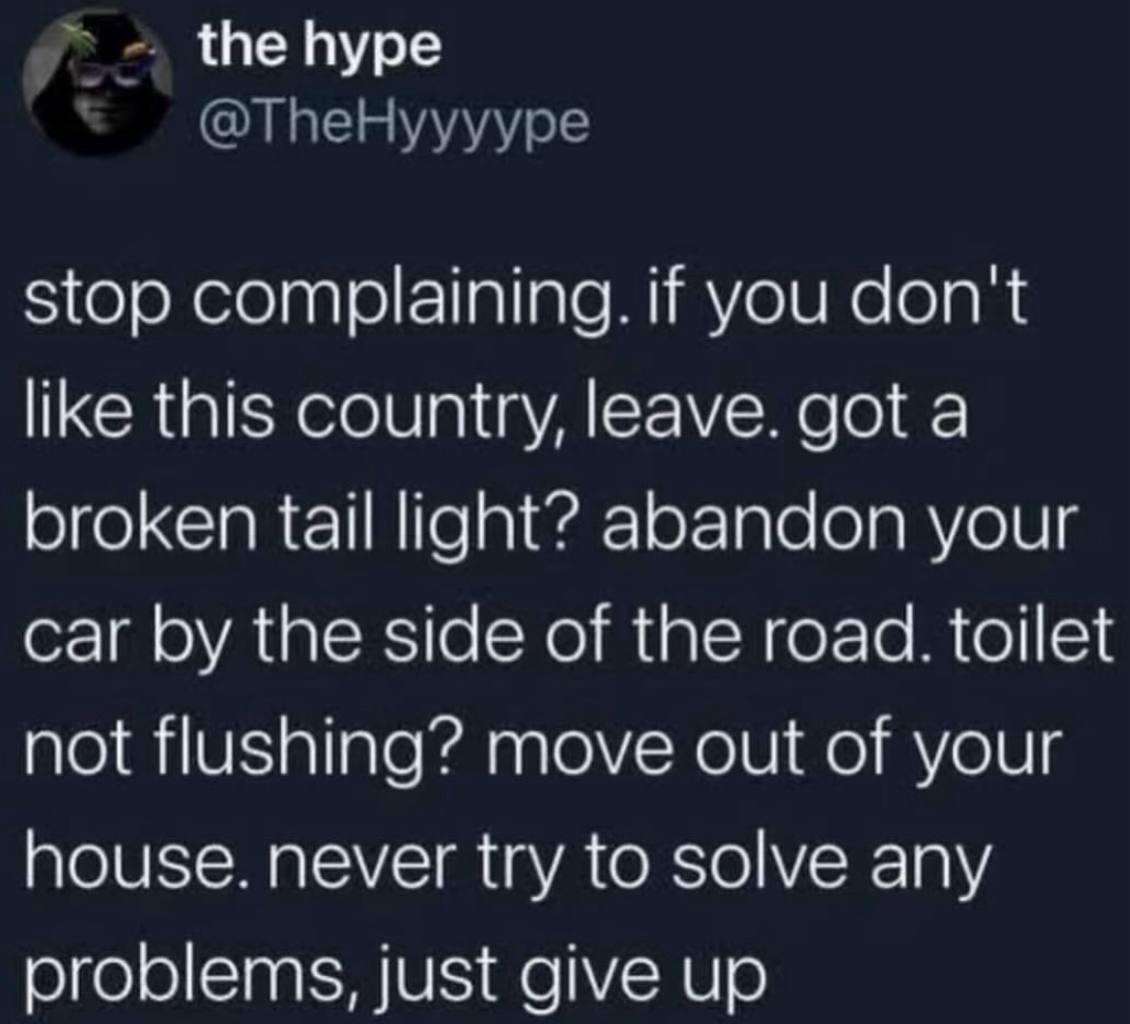the hype stop complaining. if you don't like this country, leave. got a broken tail light? abandon your car the side of the road. toilet not flushing? move out of your house. never try to solve any pr