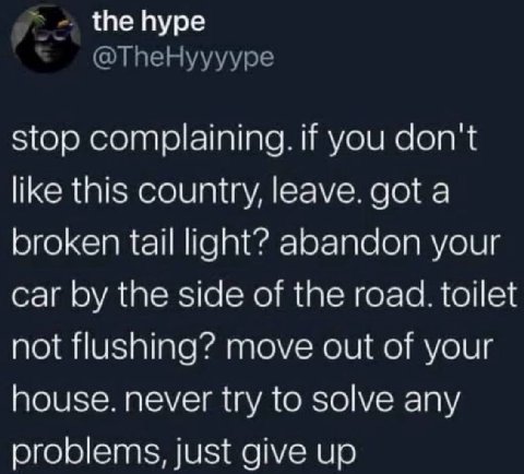 the hype stop complaining. if you don't like this country, leave. got a broken tail light? abandon your car the side of the road. toilet not flushing? move out of your house. never try to solve any pr