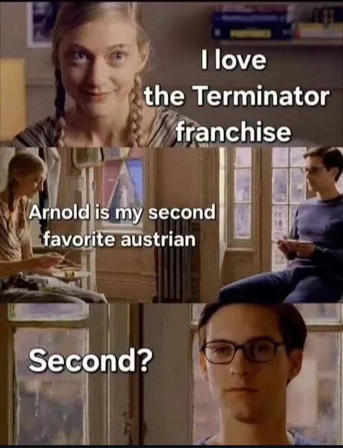 love the Terminator franchise Arnold is my second favorite austrian Second?
