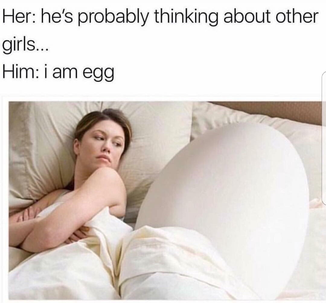 Her: he’s probably thinking about other girls... Him: egg