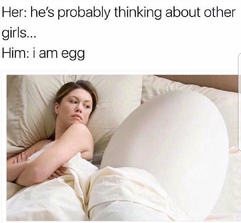 Her: he’s probably thinking about other girls... Him: egg