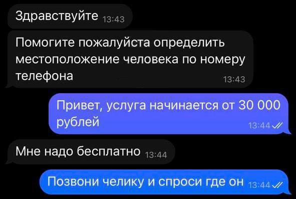 Здравствуйте Помогите пожалуйста определить местоположение человека по номеру телефона Привет, услуга начинается от 30 000 2 рублей Мне надо бесплатно Позвони челику и спроси где он