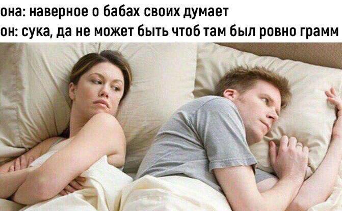 она: наверное о бабах своих думает он: сука, да не может быть чтоб там был ровно грамм