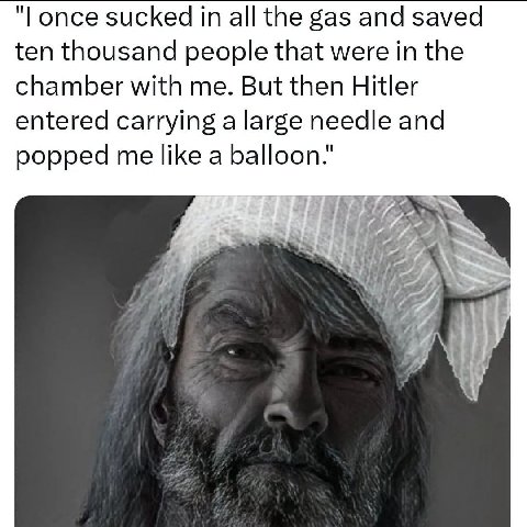 once sucked all the gas and saved ten thousand people that were in the chamber with me. But then Hitler entered carrying а large needle and popped me like a balloon." у