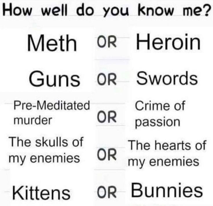 Ном well you Know Meth OR Heroin Guns Swords Pre-Meditated Crime of murder passion The skulls of The hearts of my enemies my enemies Kittens Bunnies