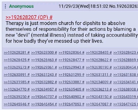 Anonymous 11/29/23(Wed)18:51:02 No.19262826. >>192628207 Therapy is just modern church for dipshits to absolve themselves of responsibility for their actions blaming a new "devil" (mental illness) ins