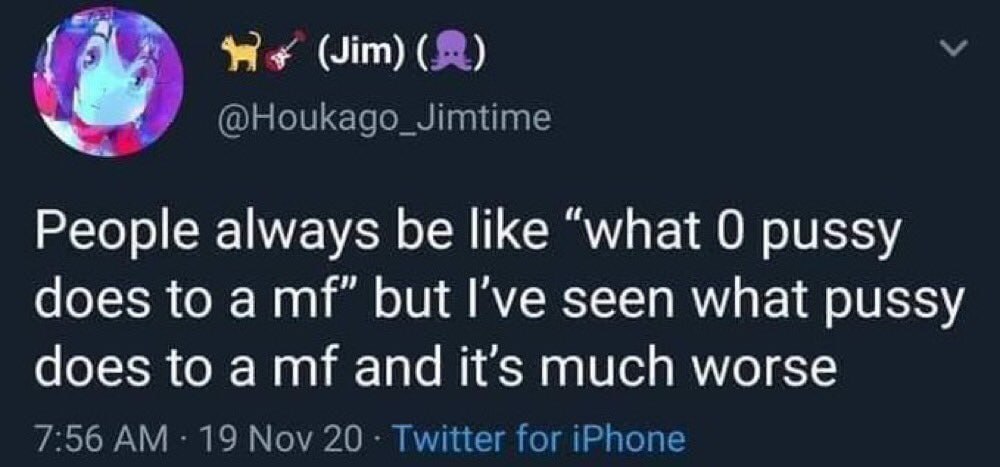 (Jim) @Houkago_Jimtime People always be like “what 0 pussy does to a but I've seen what pussy does to a and it’s much worse 7:56 19 Nov 20 Twitter for iPhone