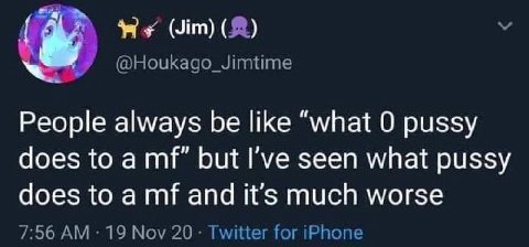 (Jim) @Houkago_Jimtime People always be like “what 0 pussy does to a but I've seen what pussy does to a and it’s much worse 7:56 19 Nov 20 Twitter for iPhone