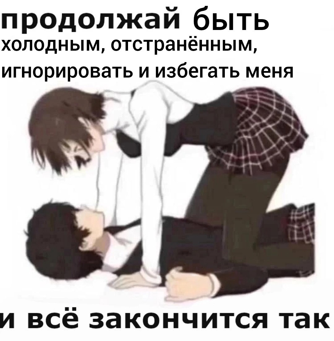 продолжай быть холодным, отстранённым, игнорировать и избегать меня и всё закончится так