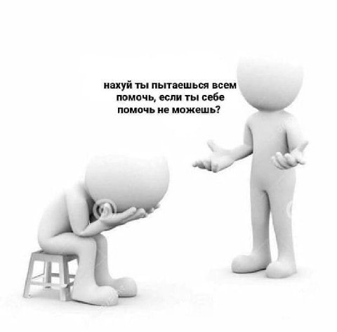 нахуй ты пытаешься помочь, если ты себе помочь не можешь?