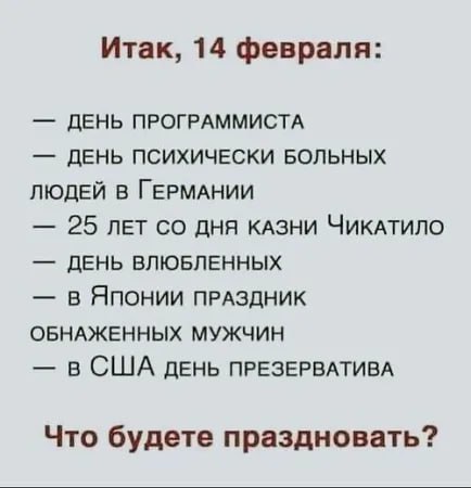 Итак, 14 февраля: ДЕНЬ ПРОГРАММИСТА ДЕНЬ ПСИХИЧЕСКИ БОЛЬНЫХ ЛЮДЕЙ В ГЕРМАНИИ 25 ЛЕТ ДНЯ КАЗНИ ЧИКАТИЛО ДЕНЬ ВЛЮБЛЕННЫХ в ЯПОНИИ ПРАЗДНИК ОБНАЖЕННЫХ МУЖЧИН в США ДЕНЬ ПРЕЗЕРВАТИВА Что будете праздноват