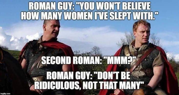 ROMAN GUY: “YOU WONT BELIEVE HOW MANY WOMEN I'VE SLEPT WITH.” SECOND ROMAN GUY: “DON'T BE RIDICULOUS, NOT THAT MANY"