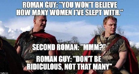 ROMAN GUY: “YOU WONT BELIEVE HOW MANY WOMEN I'VE SLEPT WITH.” SECOND ROMAN GUY: “DON'T BE RIDICULOUS, NOT THAT MANY"