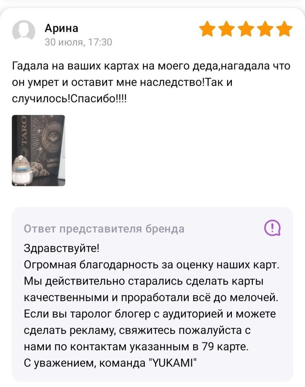 Арина 30 июля, 17:30 Гадала на ваших картах на моего что он умрет и оставит мне наследство!Так и случилось!Спасибо!!! Ответ представителя бренда Здравствуйте! Огромная благодарность за оценку наших ка