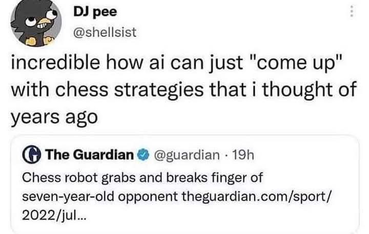 pee @shellsist incredible how can just "come up" with chess strategies that i thought of years ago The Guardian @guardian Chess robot grabs and breaks finger of seven-year-old opponent theguardian.com