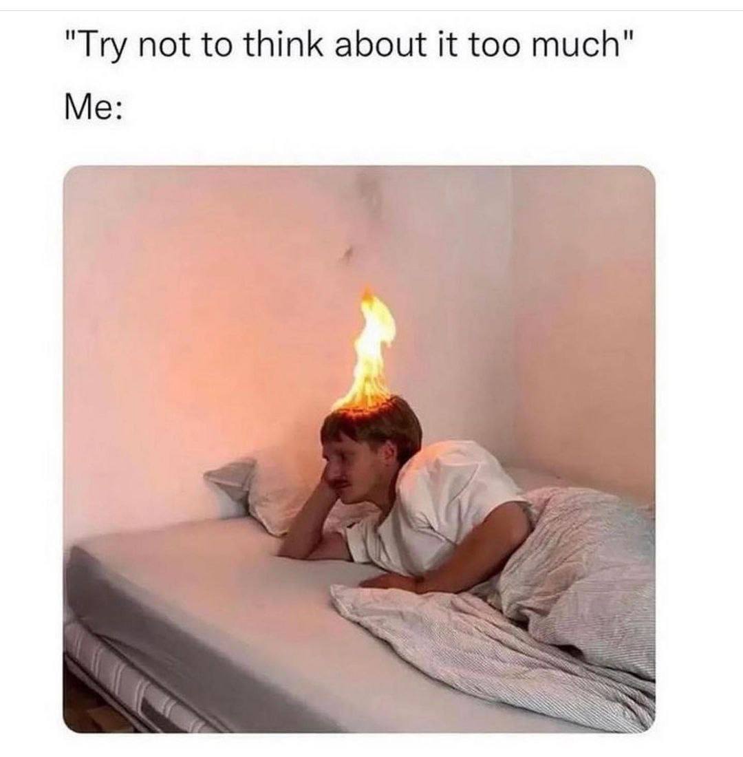 "Try not to think about it too much" Me: Я