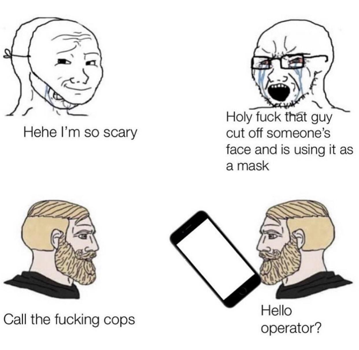 Holy fuck that auy Hehe so scary cut off someone’s face and is using it as Hello Call the fucking cops operator?