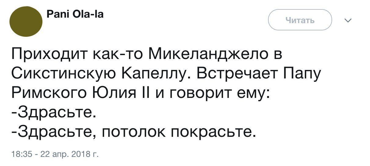 Pani Ola-la Приходит как-то Микеланджело в Сикстинскую Капеллу. Встречает Папу Римского Юлия и говорит ему: -Здрасьте. -Здрасьте, потолок покрасьте. 18:35 22 апр. 2018