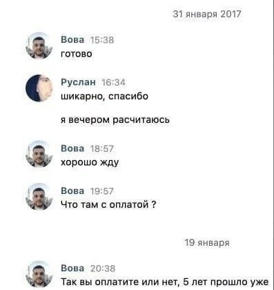 31 января 2017 Вова 15:38 готово Руслан 16:34 шикарно, спасибо я вечером расчитаюсь 4 Вова 18:57 хорошо жду Вова 19:57 Что там с оплатой 19 января Вова 20:38 Так вы оплатите или нет, 5 лет прошло уже