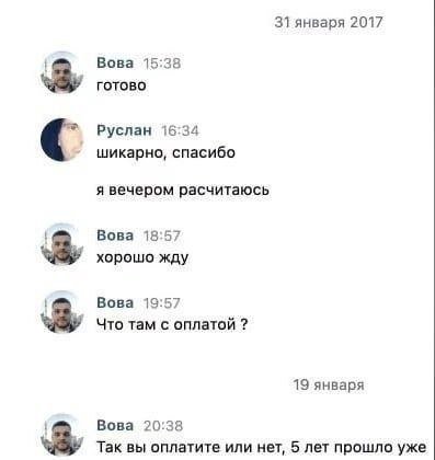 31 января 2017 Вова 15:38 готово Руслан 16:34 шикарно, спасибо я вечером расчитаюсь 4 Вова 18:57 хорошо жду Вова 19:57 Что там с оплатой 19 января Вова 20:38 Так вы оплатите или нет, 5 лет прошло уже