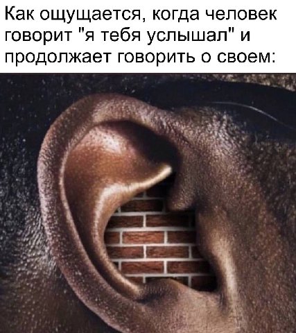 Как ощущается, когда человек говорит "я тебя услышал" и продолжает говорить о своем:
