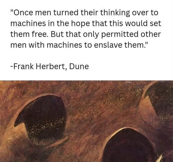 "Once men turned their thinking over to machines in the hope that this would set them free. But that only permitted other men with machines to enslave them." -Frank Herbert, Dune