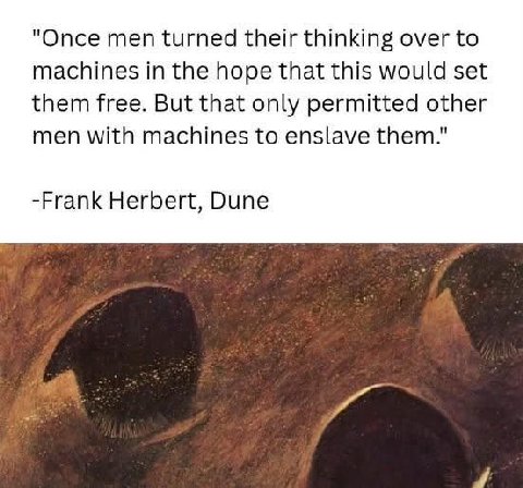 "Once men turned their thinking over to machines in the hope that this would set them free. But that only permitted other men with machines to enslave them." -Frank Herbert, Dune